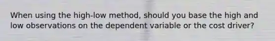 When using the high-low method, should you base the high and low observations on the dependent variable or the cost driver?