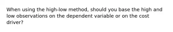 When using the​ high-low method, should you base the high and low observations on the dependent variable or on the cost​ driver?