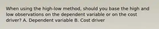 When using the​ high-low method, should you base the high and low observations on the dependent variable or on the cost​ driver? A. Dependent variable B. Cost driver