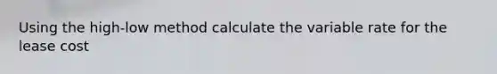 Using the high-low method calculate the variable rate for the lease cost