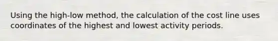 Using the high-low method, the calculation of the cost line uses coordinates of the highest and lowest activity periods.