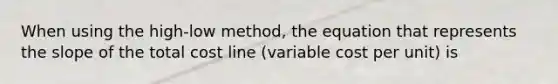 When using the high-low method, the equation that represents the slope of the total cost line (variable cost per unit) is