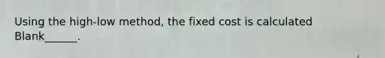 Using the high-low method, the fixed cost is calculated Blank______.