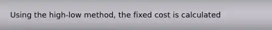 Using the high-low method, the fixed cost is calculated