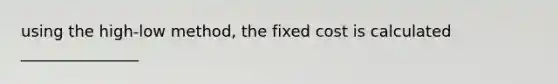 using the high-low method, the fixed cost is calculated _______________