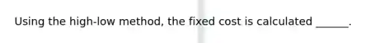 Using the high-low method, the fixed cost is calculated ______.