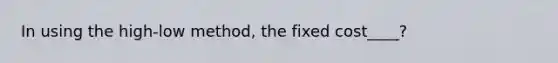 In using the high-low method, the fixed cost____?