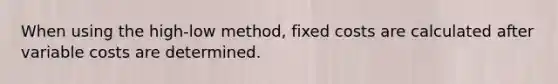 When using the high-low method, fixed costs are calculated after variable costs are determined.