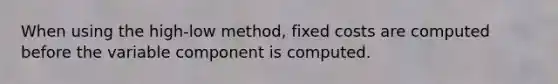 When using the high-low method, fixed costs are computed before the variable component is computed.