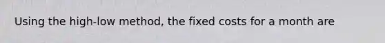 Using the high-low method, the fixed costs for a month are