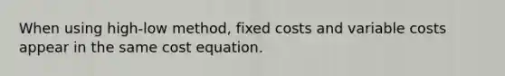 When using high-low method, fixed costs and variable costs appear in the same cost equation.