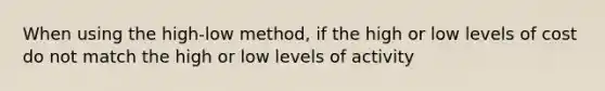 When using the high-low method, if the high or low levels of cost do not match the high or low levels of activity