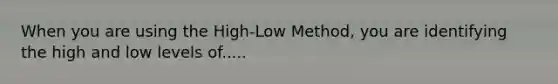 When you are using the High-Low Method, you are identifying the high and low levels of.....