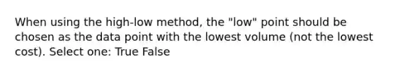 When using the high-low method, the "low" point should be chosen as the data point with the lowest volume (not the lowest cost). Select one: True False