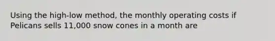 Using the high-low method, the monthly operating costs if Pelicans sells 11,000 snow cones in a month are