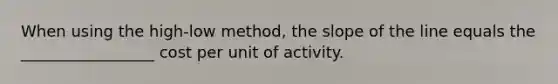 When using the high-low method, the slope of the line equals the _________________ cost per unit of activity.