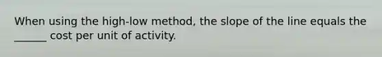 When using the high-low method, the slope of the line equals the ______ cost per unit of activity.