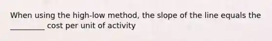 When using the high-low method, the slope of the line equals the _________ cost per unit of activity