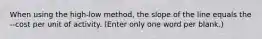 When using the high-low method, the slope of the line equals the --cost per unit of activity. (Enter only one word per blank.)