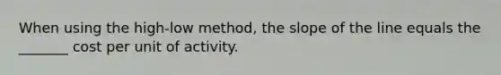 When using the high-low method, the slope of the line equals the _______ cost per unit of activity.