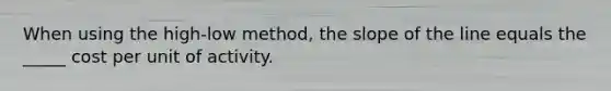 When using the high-low method, the slope of the line equals the _____ cost per unit of activity.