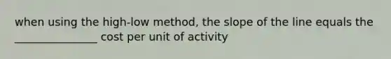 when using the high-low method, the slope of the line equals the _______________ cost per unit of activity