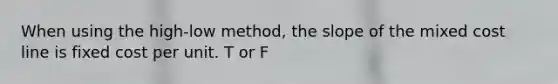 When using the high-low ​method, the slope of the mixed cost line is fixed cost per unit. T or F