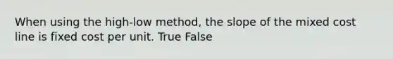 When using the high-low ​method, the slope of the mixed cost line is fixed cost per unit. True False