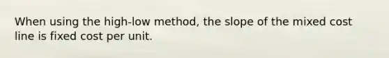 When using the high-low method, the slope of the mixed cost line is fixed cost per unit.