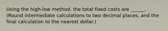 Using the high-low method, the total fixed costs are ______. (Round intermediate calculations to two decimal places, and the final calculation to the nearest dollar.)