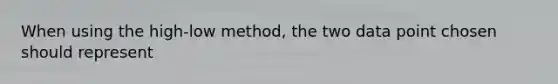 When using the high-low method, the two data point chosen should represent