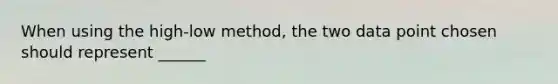 When using the high-low method, the two data point chosen should represent ______