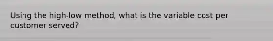 Using the high-low method, what is the variable cost per customer served?