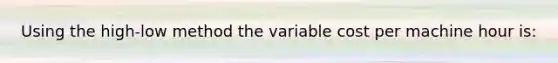 Using the high-low method the variable cost per machine hour is: