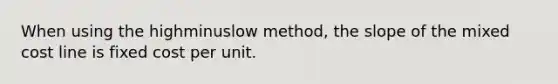 When using the highminuslow ​method, the slope of the mixed cost line is fixed cost per unit.