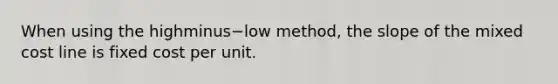 When using the highminus−low ​method, the slope of the mixed cost line is fixed cost per unit.