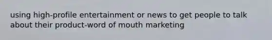 using high-profile entertainment or news to get people to talk about their product-word of mouth marketing