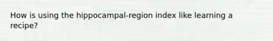 How is using the hippocampal-region index like learning a recipe?