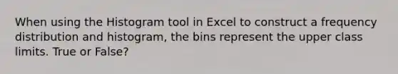 When using the Histogram tool in Excel to construct a frequency distribution and histogram, the bins represent the upper class limits. True or False?