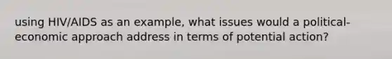 using HIV/AIDS as an example, what issues would a political-economic approach address in terms of potential action?