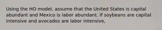 Using the HO model, assume that the United States is capital abundant and Mexico is labor abundant. If soybeans are capital intensive and avocados are labor intensive,