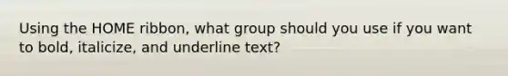 Using the HOME ribbon, what group should you use if you want to bold, italicize, and underline text?