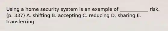 Using a home security system is an example of ____________ risk. (p. 337) A. shifting B. accepting C. reducing D. sharing E. transferring