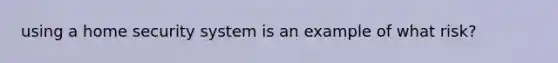 using a home security system is an example of what risk?
