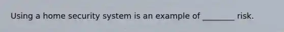 Using a home security system is an example of ________ risk.