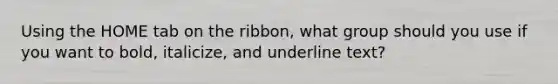 Using the HOME tab on the ribbon, what group should you use if you want to bold, italicize, and underline text?