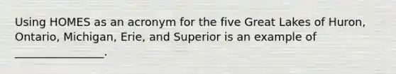 Using HOMES as an acronym for the five Great Lakes of Huron, Ontario, Michigan, Erie, and Superior is an example of ________________.