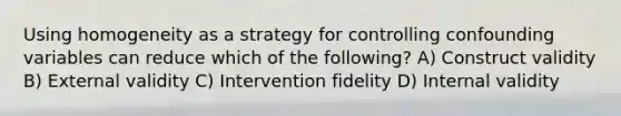 Using homogeneity as a strategy for controlling confounding variables can reduce which of the following? A) Construct validity B) External validity C) Intervention fidelity D) Internal validity