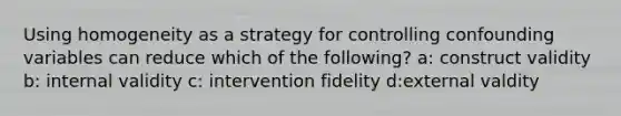 Using homogeneity as a strategy for controlling confounding variables can reduce which of the following? a: construct validity b: internal validity c: intervention fidelity d:external valdity