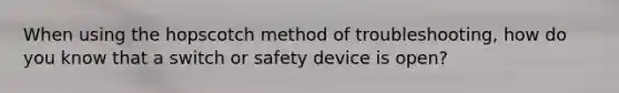 When using the hopscotch method of troubleshooting, how do you know that a switch or safety device is open?